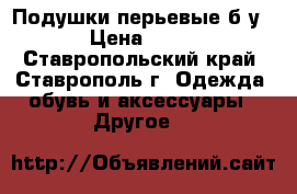 Подушки перьевые б/у  › Цена ­ 300 - Ставропольский край, Ставрополь г. Одежда, обувь и аксессуары » Другое   